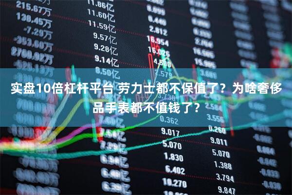 实盘10倍杠杆平台 劳力士都不保值了？为啥奢侈品手表都不值钱了？