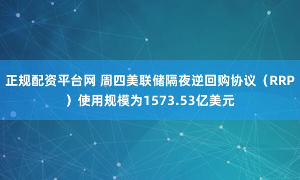 正规配资平台网 周四美联储隔夜逆回购协议（RRP）使用规模为1573.53亿美元