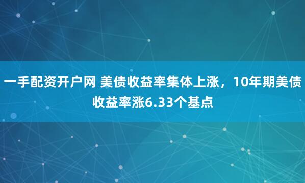 一手配资开户网 美债收益率集体上涨，10年期美债收益率涨6.33个基点