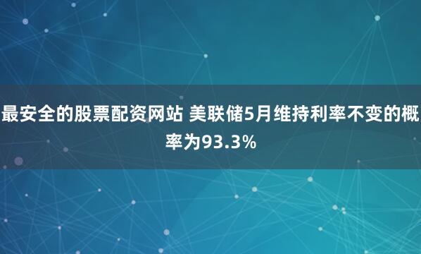 最安全的股票配资网站 美联储5月维持利率不变的概率为93.3%