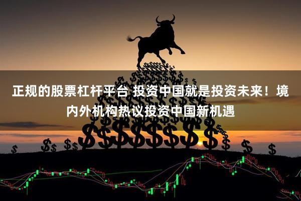 正规的股票杠杆平台 投资中国就是投资未来！境内外机构热议投资中国新机遇