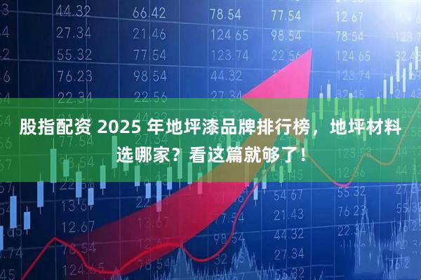 股指配资 2025 年地坪漆品牌排行榜，地坪材料选哪家？看这篇就够了！