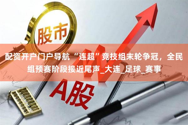 配资开户门户导航 “连超”竞技组末轮争冠，全民组预赛阶段接近尾声_大连_足球_赛事