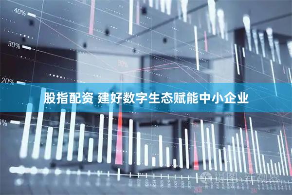 股指配资 建好数字生态赋能中小企业