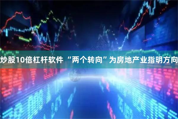 炒股10倍杠杆软件 “两个转向”为房地产业指明方向