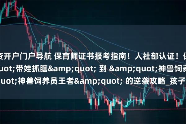 配资开户门户导航 保育师证书报考指南！人社部认证！保育员：从 &quot;带娃抓瞎&quot; 到 &quot;神兽饲养员王者&quot; 的逆袭攻略_孩子_暴击_黄金期