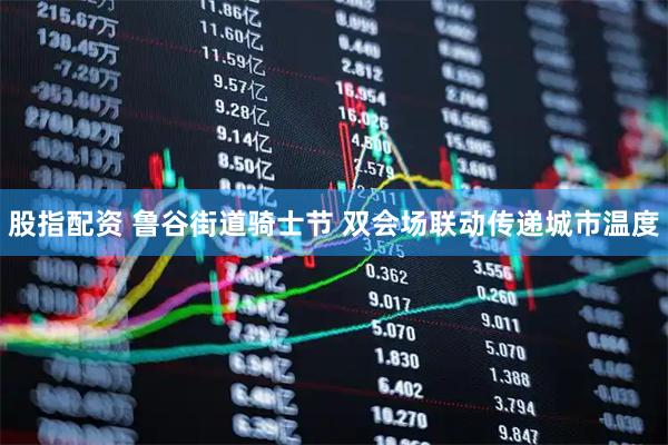 股指配资 鲁谷街道骑士节 双会场联动传递城市温度