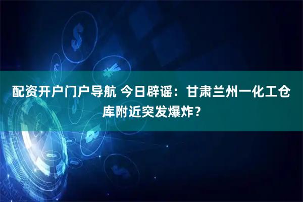 配资开户门户导航 今日辟谣：甘肃兰州一化工仓库附近突发爆炸？