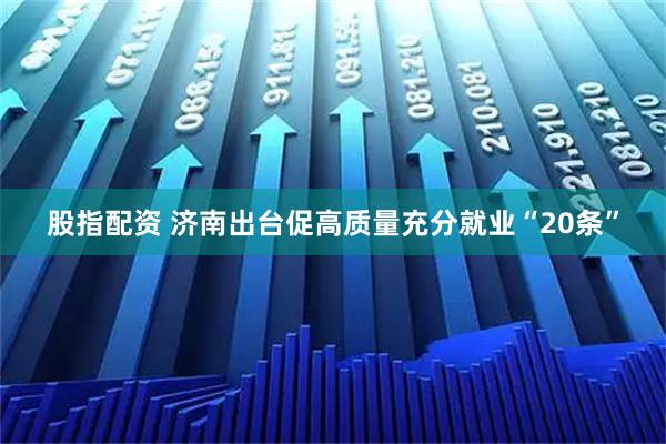 股指配资 济南出台促高质量充分就业“20条”