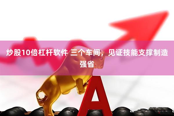 炒股10倍杠杆软件 三个车间，见证技能支撑制造强省