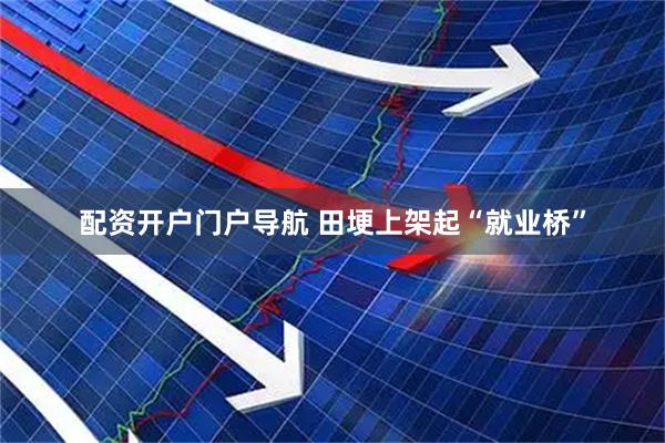 配资开户门户导航 田埂上架起“就业桥”