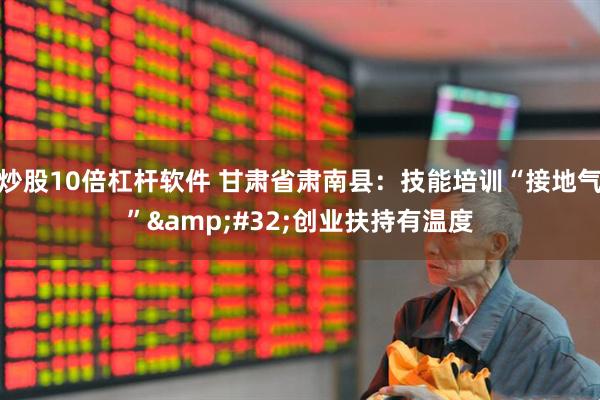 炒股10倍杠杆软件 甘肃省肃南县：技能培训“接地气”&#32;创业扶持有温度
