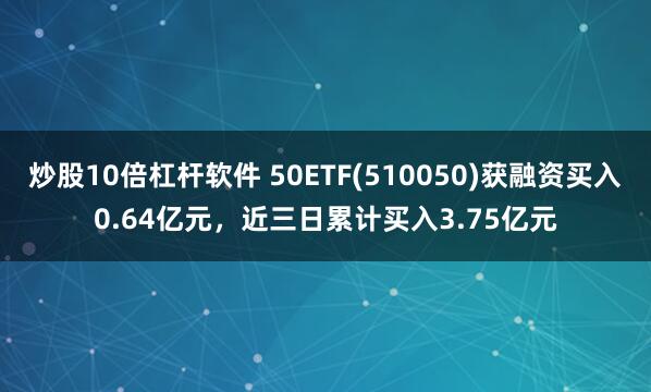 炒股10倍杠杆软件 50ETF(510050)获融资买入0.64亿元，近三日累计买入3.75亿元