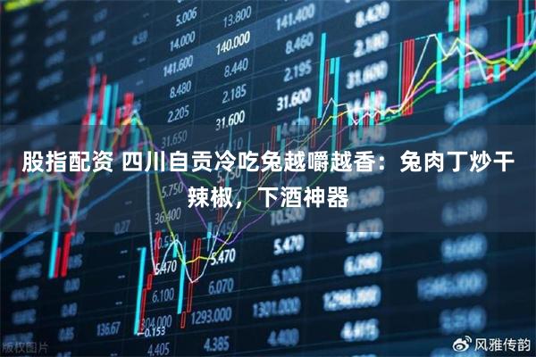 股指配资 四川自贡冷吃兔越嚼越香：兔肉丁炒干辣椒，下酒神器