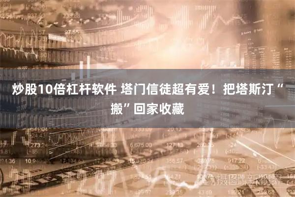 炒股10倍杠杆软件 塔门信徒超有爱！把塔斯汀“搬”回家收藏
