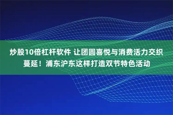 炒股10倍杠杆软件 让团圆喜悦与消费活力交织蔓延！浦东沪东这样打造双节特色活动