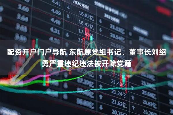 配资开户门户导航 东航原党组书记、董事长刘绍勇严重违纪违法被开除党籍