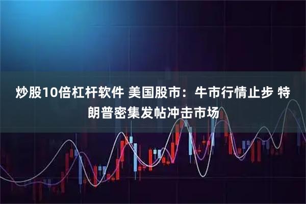 炒股10倍杠杆软件 美国股市：牛市行情止步 特朗普密集发帖冲击市场